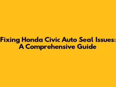 Fixing Honda Civic Auto Seal Issues: A Comprehensive Guide