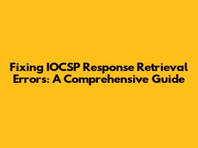 Fixing IOCSP Response Retrieval Errors: A Comprehensive Guide