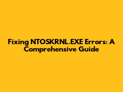 Fixing NTOSKRNL.EXE Errors: A Comprehensive Guide