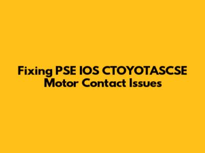 Fixing PSE IOS CTOYOTASCSE Motor Contact Issues