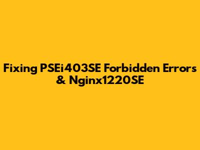 Fixing PSEi403SE Forbidden Errors & Nginx1220SE