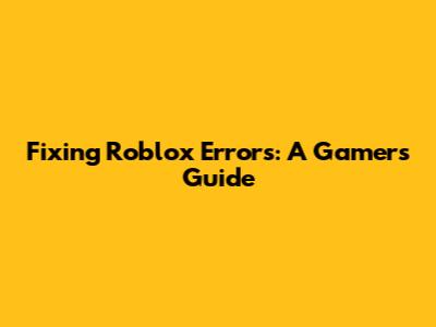 Fixing Roblox Errors: A Gamer's Guide