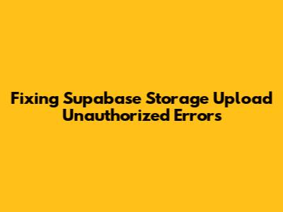 Fixing Supabase Storage Upload Unauthorized Errors