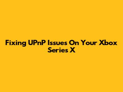 Fixing UPnP Issues On Your Xbox Series X