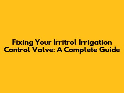 Fixing Your Irritrol Irrigation Control Valve: A Complete Guide