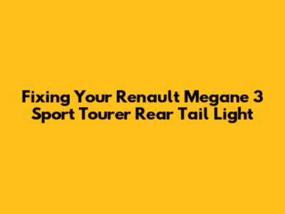 Fixing Your Renault Megane 3 Sport Tourer Rear Tail Light