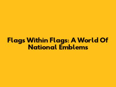Flags Within Flags: A World Of National Emblems