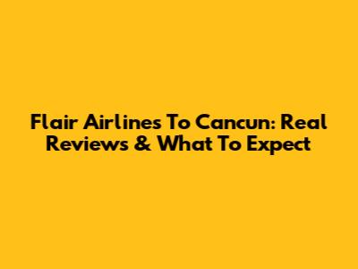 Flair Airlines To Cancun: Real Reviews & What To Expect