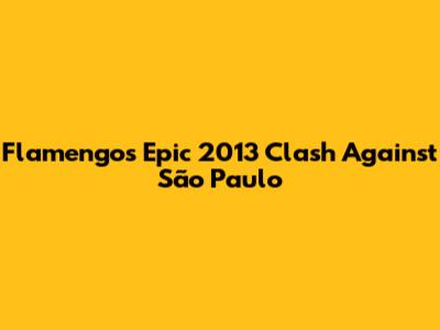 Flamengo's Epic 2013 Clash Against São Paulo