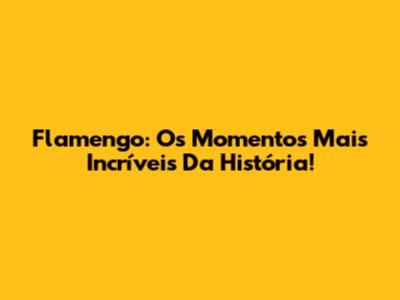 Flamengo: Os Momentos Mais Incríveis Da História!