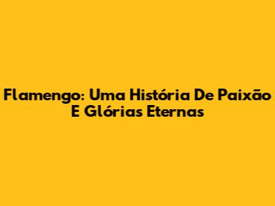 Flamengo: Uma História De Paixão E Glórias Eternas