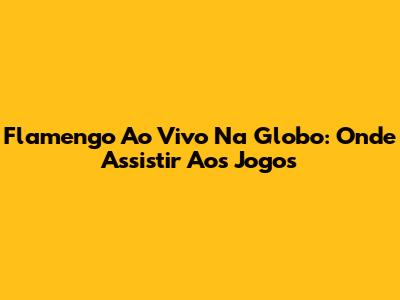 Flamengo Ao Vivo Na Globo: Onde Assistir Aos Jogos
