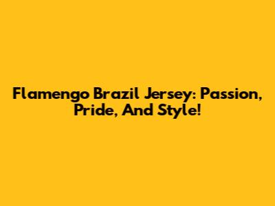 Flamengo Brazil Jersey: Passion, Pride, And Style!
