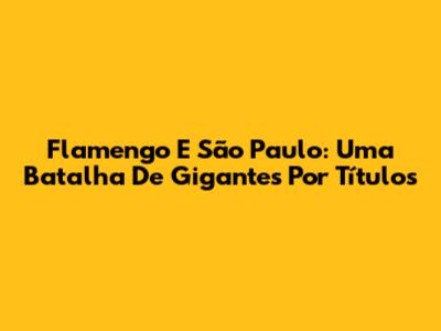 Flamengo E São Paulo: Uma Batalha De Gigantes Por Títulos