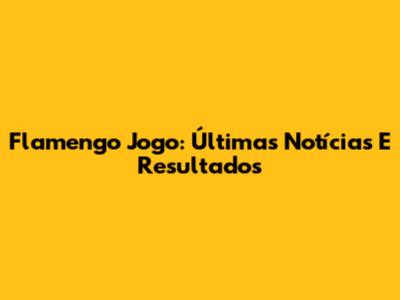 Flamengo Jogo: Últimas Notícias E Resultados