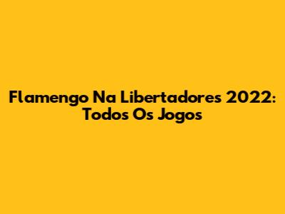 Flamengo Na Libertadores 2022: Todos Os Jogos