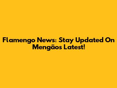 Flamengo News: Stay Updated On Mengão's Latest!