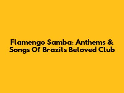 Flamengo Samba: Anthems & Songs Of Brazil's Beloved Club
