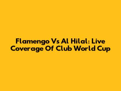Flamengo Vs Al Hilal: Live Coverage Of Club World Cup