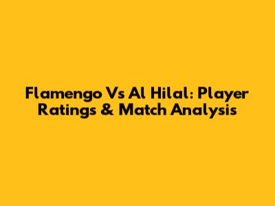 Flamengo Vs Al Hilal: Player Ratings & Match Analysis