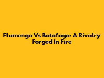 Flamengo Vs Botafogo: A Rivalry Forged In Fire