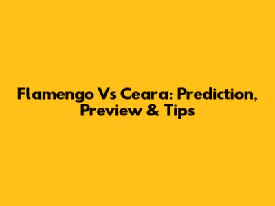 Flamengo Vs Ceara: Prediction, Preview & Tips