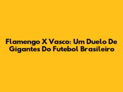Flamengo X Vasco: Um Duelo De Gigantes Do Futebol Brasileiro