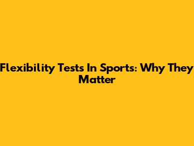 Flexibility Tests In Sports: Why They Matter