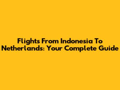 Flights From Indonesia To Netherlands: Your Complete Guide