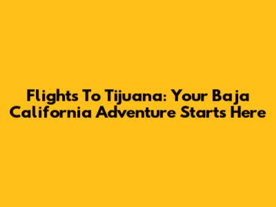 Flights To Tijuana: Your Baja California Adventure Starts Here