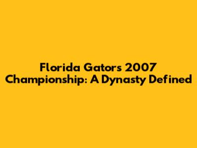 Florida Gators' 2007 Championship: A Dynasty Defined