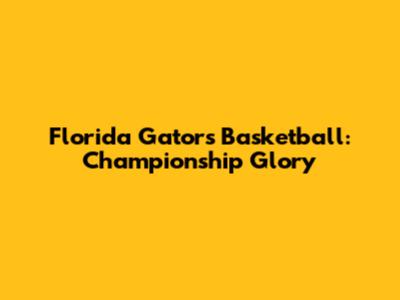 Florida Gators Basketball: Championship Glory