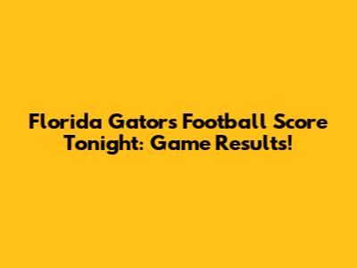 Florida Gators Football Score Tonight: Game Results!