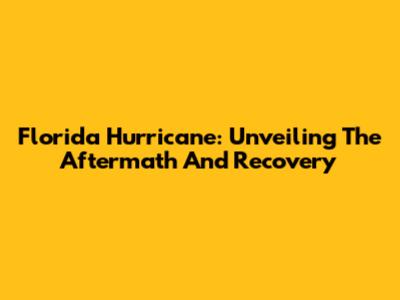 Florida Hurricane: Unveiling The Aftermath And Recovery