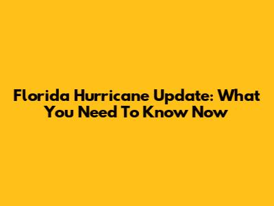 Florida Hurricane Update: What You Need To Know Now