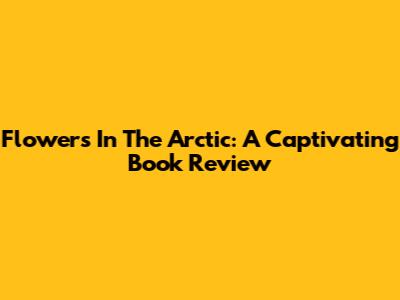 Flowers In The Arctic: A Captivating Book Review