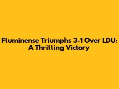 Fluminense Triumphs 3-1 Over LDU: A Thrilling Victory