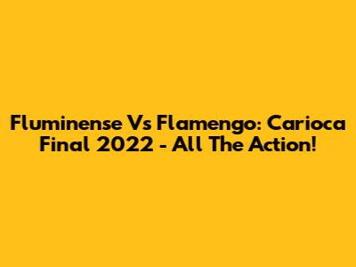 Fluminense Vs Flamengo: Carioca Final 2022 - All The Action!