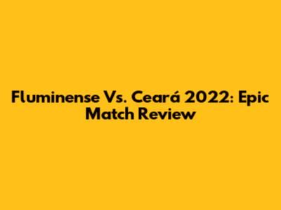 Fluminense Vs. Ceará 2022: Epic Match Review