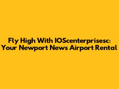 Fly High With IOScenterprisesc: Your Newport News Airport Rental