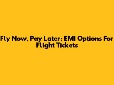 Fly Now, Pay Later: EMI Options For Flight Tickets