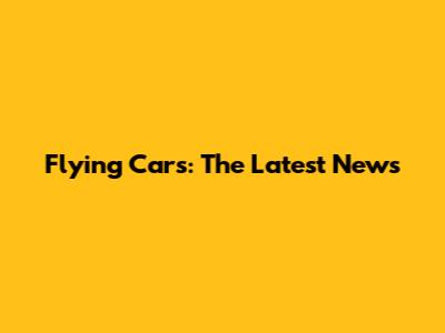 Flying Cars: The Latest News