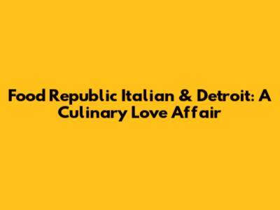 Food Republic Italian & Detroit: A Culinary Love Affair