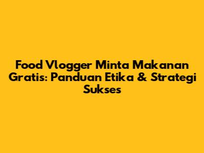 Food Vlogger Minta Makanan Gratis: Panduan Etika & Strategi Sukses