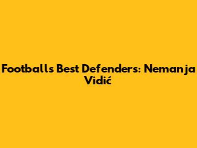 Football's Best Defenders: Nemanja Vidić