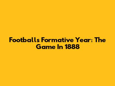 Football's Formative Year: The Game In 1888