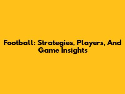 Football: Strategies, Players, And Game Insights
