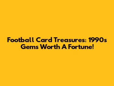 Football Card Treasures: 1990s Gems Worth A Fortune!