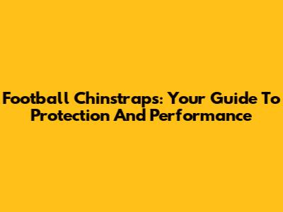 Football Chinstraps: Your Guide To Protection And Performance