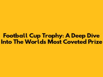 Football Cup Trophy: A Deep Dive Into The World's Most Coveted Prize
